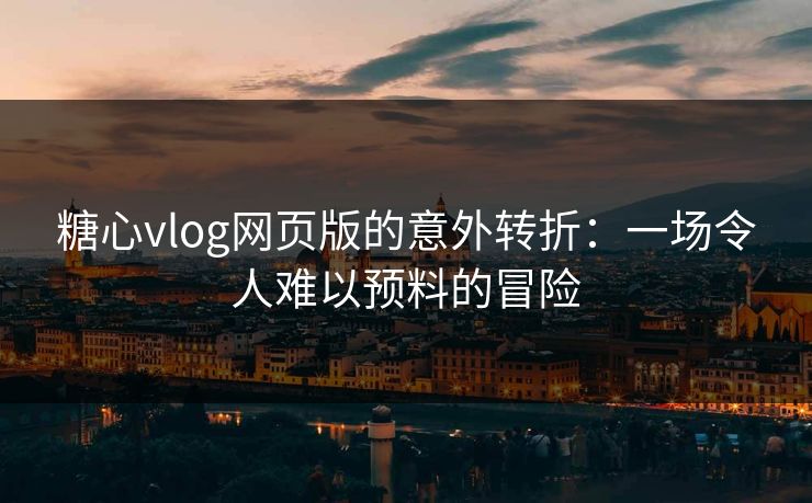 糖心vlog网页版的意外转折：一场令人难以预料的冒险