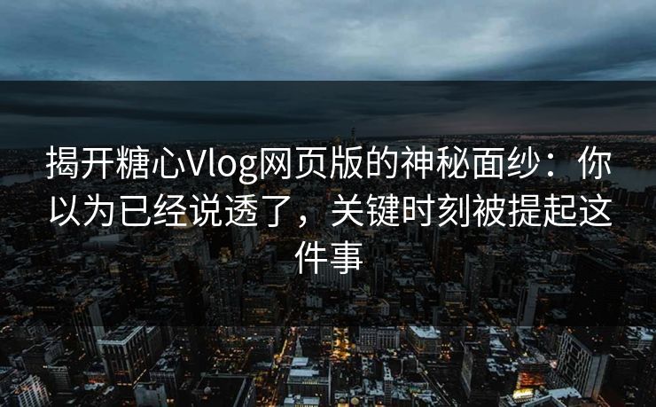 揭开糖心Vlog网页版的神秘面纱：你以为已经说透了，关键时刻被提起这件事