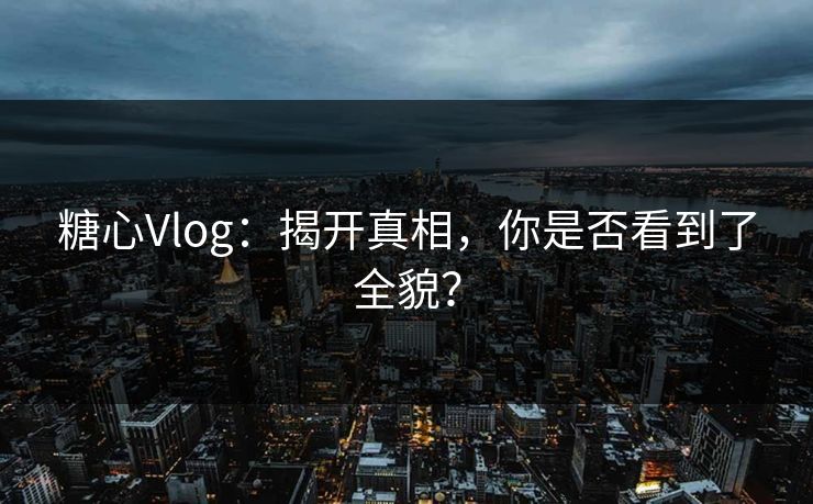 糖心Vlog：揭开真相，你是否看到了全貌？