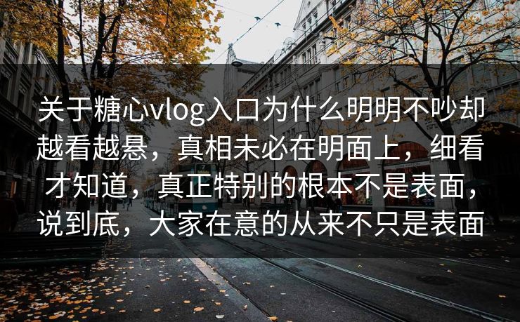 关于糖心vlog入口为什么明明不吵却越看越悬，真相未必在明面上，细看才知道，真正特别的根本不是表面，说到底，大家在意的从来不只是表面
