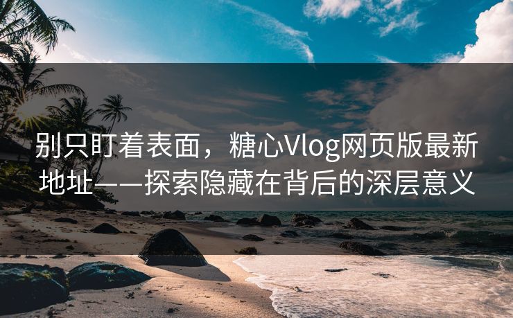 别只盯着表面，糖心Vlog网页版最新地址——探索隐藏在背后的深层意义