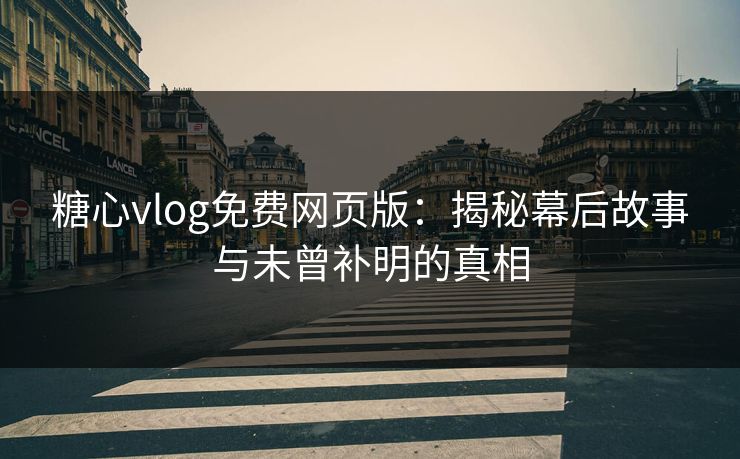 糖心vlog免费网页版：揭秘幕后故事与未曾补明的真相