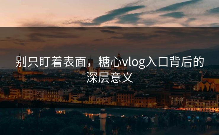 别只盯着表面，糖心vlog入口背后的深层意义