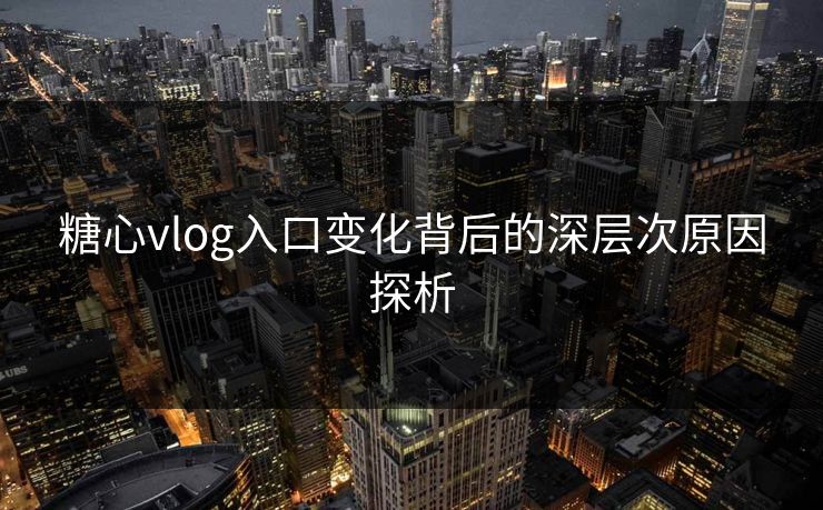 糖心vlog入口变化背后的深层次原因探析