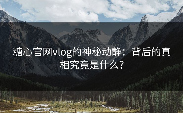 糖心官网vlog的神秘动静：背后的真相究竟是什么？