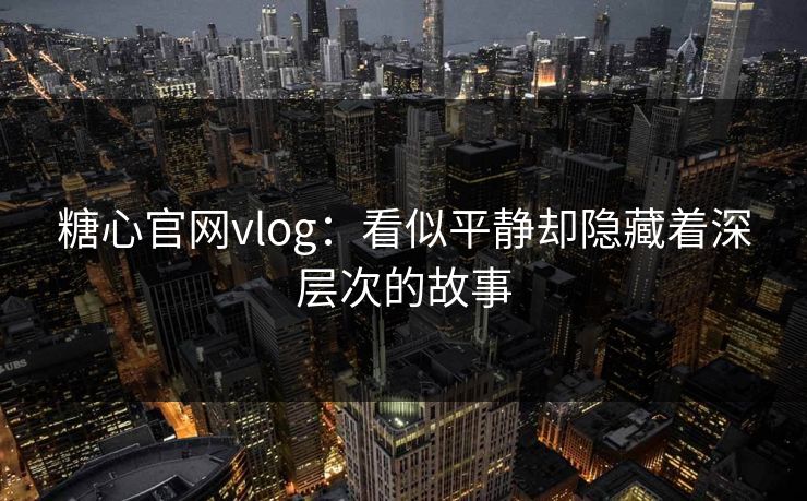 糖心官网vlog：看似平静却隐藏着深层次的故事
