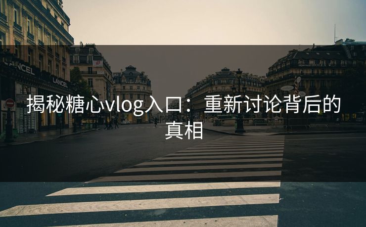 揭秘糖心vlog入口：重新讨论背后的真相
