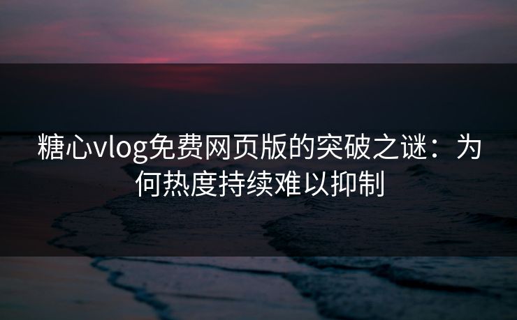 糖心vlog免费网页版的突破之谜：为何热度持续难以抑制
