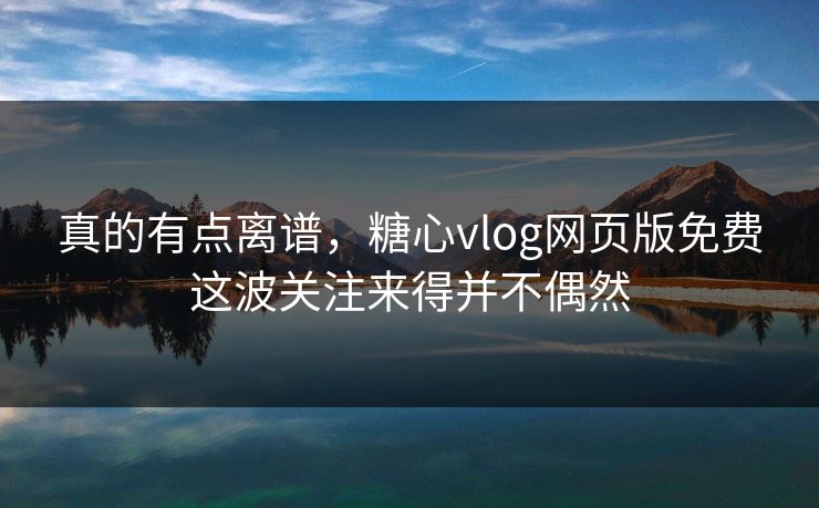 真的有点离谱，糖心vlog网页版免费这波关注来得并不偶然