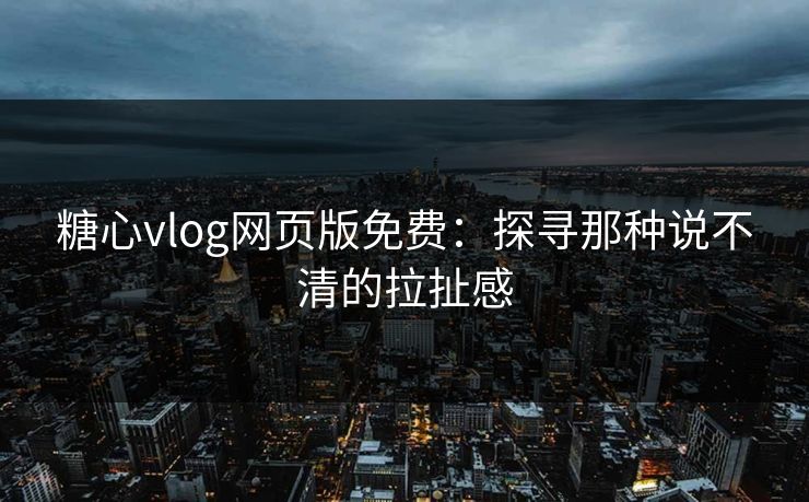 糖心vlog网页版免费：探寻那种说不清的拉扯感