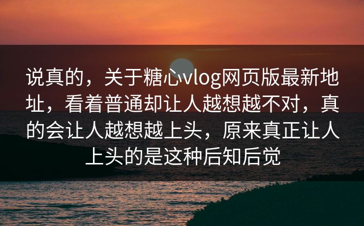 说真的，关于糖心vlog网页版最新地址，看着普通却让人越想越不对，真的会让人越想越上头，原来真正让人上头的是这种后知后觉