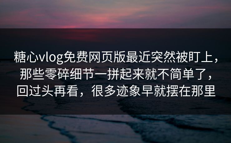 糖心vlog免费网页版最近突然被盯上，那些零碎细节一拼起来就不简单了，回过头再看，很多迹象早就摆在那里