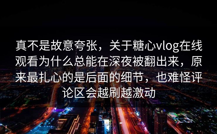 真不是故意夸张，关于糖心vlog在线观看为什么总能在深夜被翻出来，原来最扎心的是后面的细节，也难怪评论区会越刷越激动