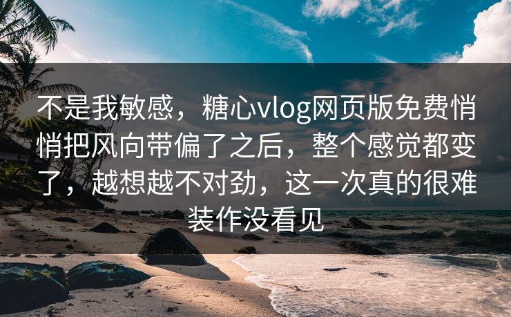 不是我敏感，糖心vlog网页版免费悄悄把风向带偏了之后，整个感觉都变了，越想越不对劲，这一次真的很难装作没看见