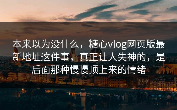 本来以为没什么，糖心vlog网页版最新地址这件事，真正让人失神的，是后面那种慢慢顶上来的情绪