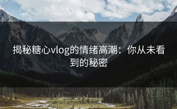 揭秘糖心vlog的情绪高潮：你从未看到的秘密