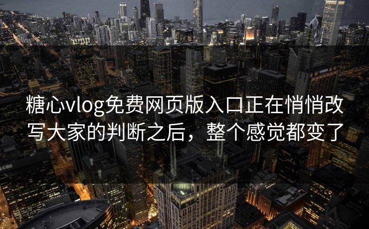 糖心vlog免费网页版入口正在悄悄改写大家的判断之后，整个感觉都变了