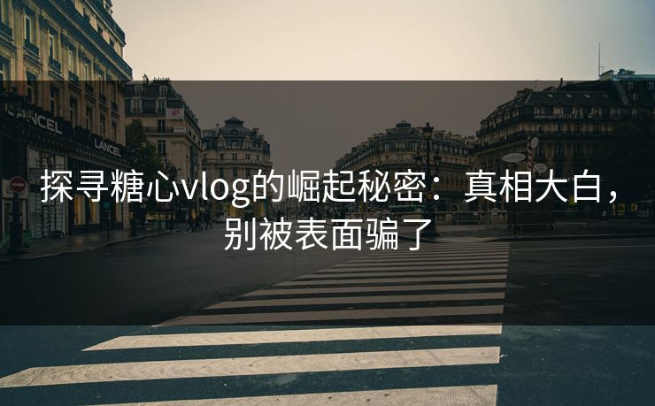 探寻糖心vlog的崛起秘密：真相大白，别被表面骗了