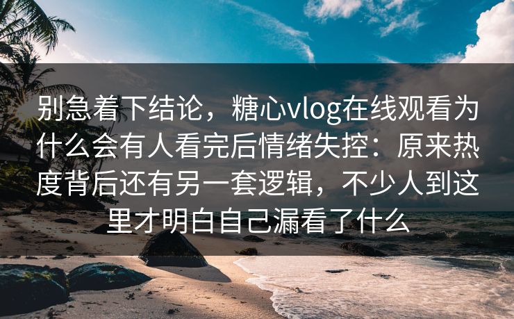别急着下结论，糖心vlog在线观看为什么会有人看完后情绪失控：原来热度背后还有另一套逻辑，不少人到这里才明白自己漏看了什么