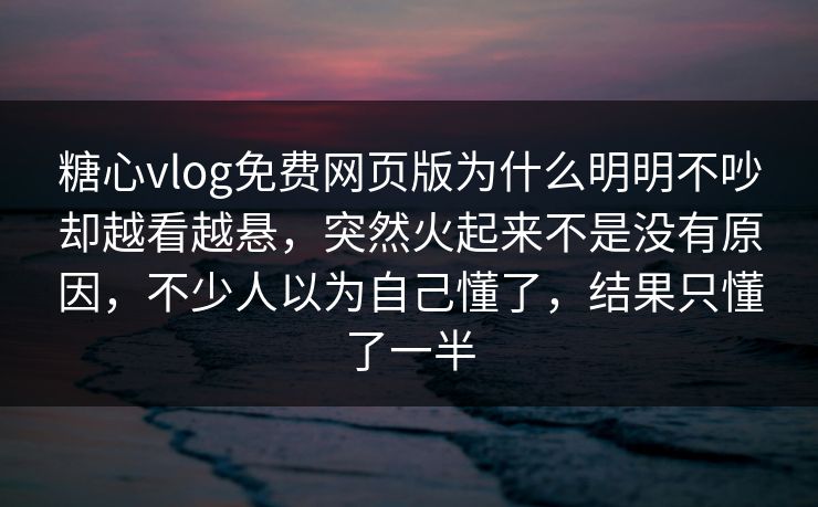 糖心vlog免费网页版为什么明明不吵却越看越悬，突然火起来不是没有原因，不少人以为自己懂了，结果只懂了一半