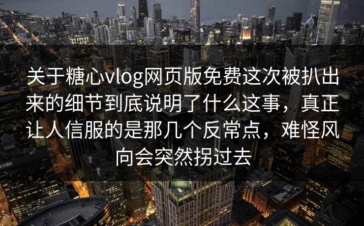 关于糖心vlog网页版免费这次被扒出来的细节到底说明了什么这事，真正让人信服的是那几个反常点，难怪风向会突然拐过去