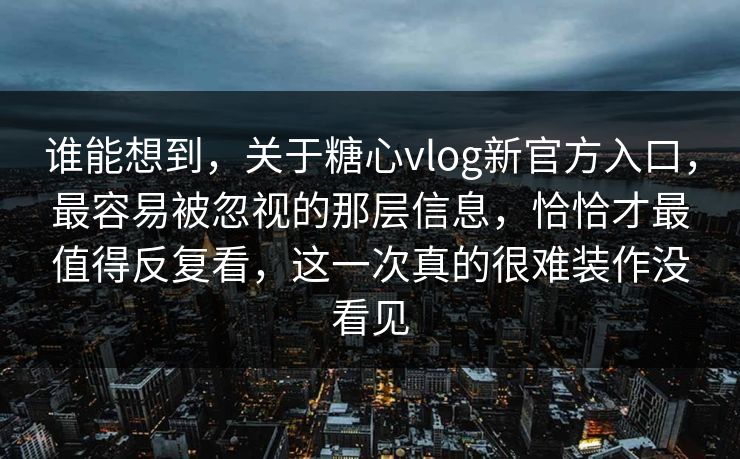 谁能想到，关于糖心vlog新官方入口，最容易被忽视的那层信息，恰恰才最值得反复看，这一次真的很难装作没看见