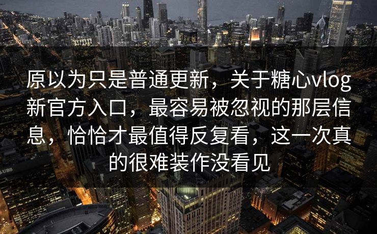原以为只是普通更新，关于糖心vlog新官方入口，最容易被忽视的那层信息，恰恰才最值得反复看，这一次真的很难装作没看见