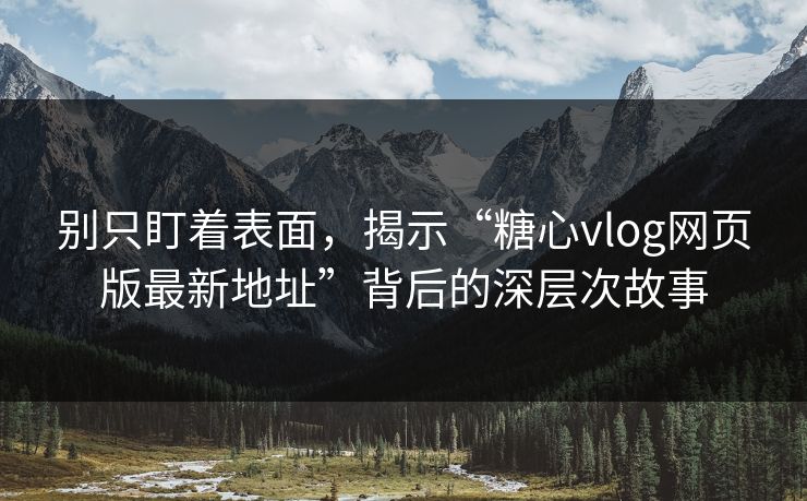 别只盯着表面，揭示“糖心vlog网页版最新地址”背后的深层次故事