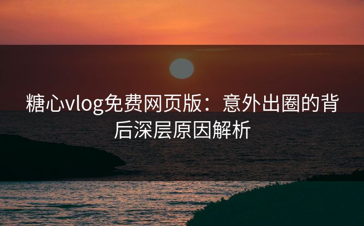 糖心vlog免费网页版：意外出圈的背后深层原因解析