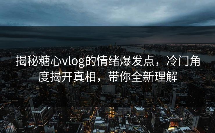 揭秘糖心vlog的情绪爆发点，冷门角度揭开真相，带你全新理解