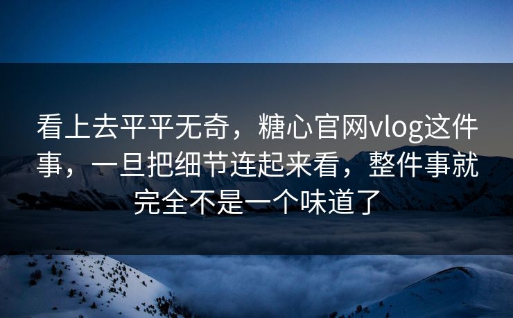 看上去平平无奇，糖心官网vlog这件事，一旦把细节连起来看，整件事就完全不是一个味道了