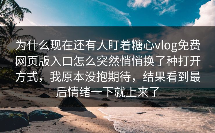 为什么现在还有人盯着糖心vlog免费网页版入口怎么突然悄悄换了种打开方式，我原本没抱期待，结果看到最后情绪一下就上来了
