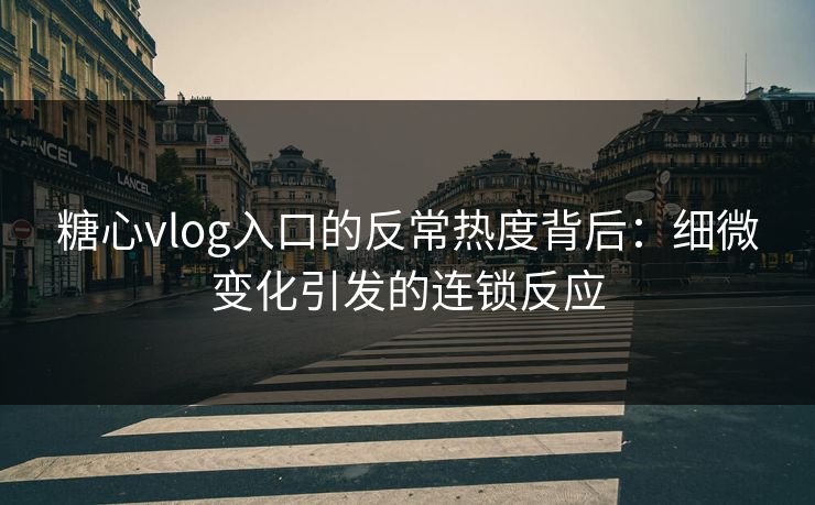 糖心vlog入口的反常热度背后：细微变化引发的连锁反应
