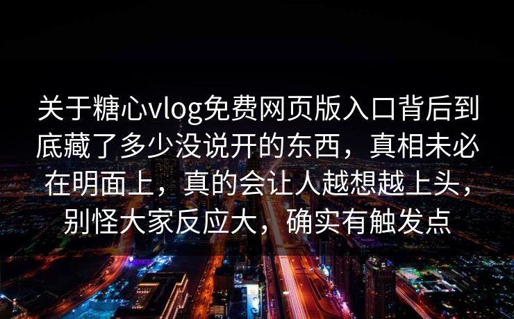 关于糖心vlog免费网页版入口背后到底藏了多少没说开的东西，真相未必在明面上，真的会让人越想越上头，别怪大家反应大，确实有触发点