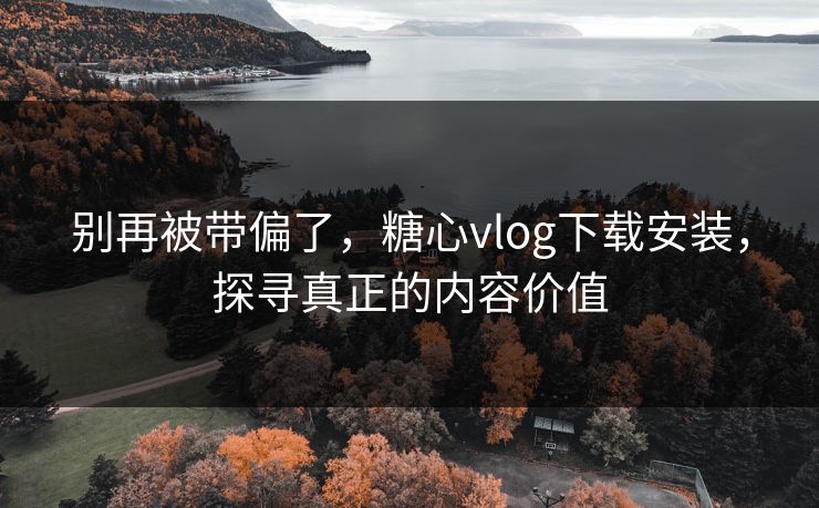 别再被带偏了，糖心vlog下载安装，探寻真正的内容价值