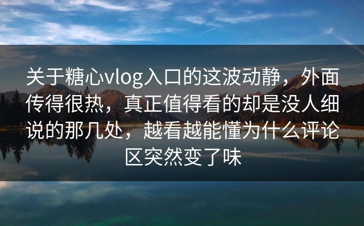 关于糖心vlog入口的这波动静，外面传得很热，真正值得看的却是没人细说的那几处，越看越能懂为什么评论区突然变了味