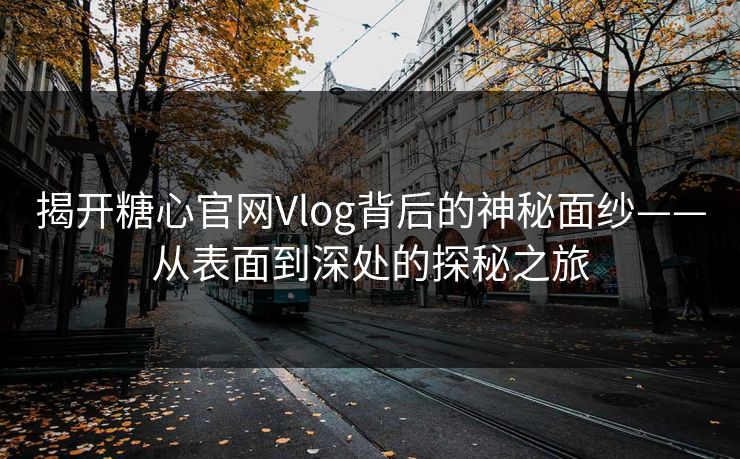揭开糖心官网Vlog背后的神秘面纱——从表面到深处的探秘之旅