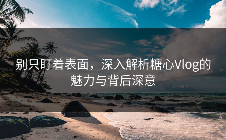 别只盯着表面，深入解析糖心Vlog的魅力与背后深意