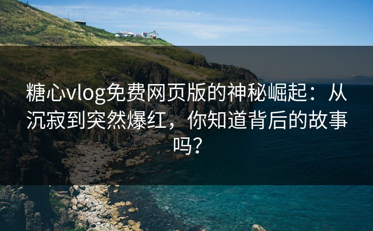糖心vlog免费网页版的神秘崛起：从沉寂到突然爆红，你知道背后的故事吗？