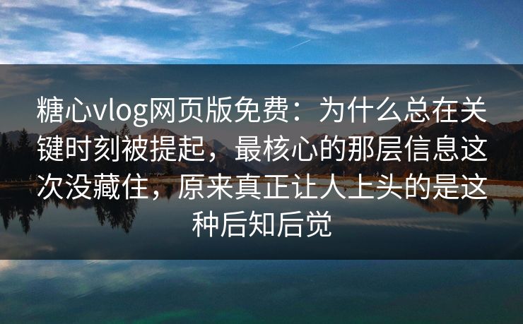 糖心vlog网页版免费：为什么总在关键时刻被提起，最核心的那层信息这次没藏住，原来真正让人上头的是这种后知后觉
