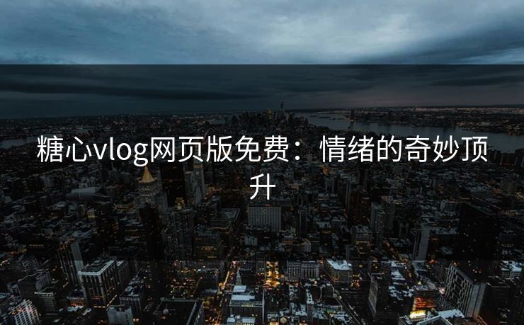 糖心vlog网页版免费：情绪的奇妙顶升