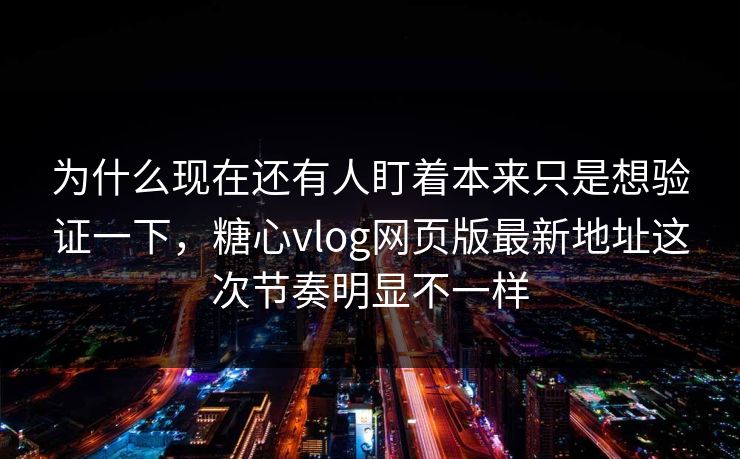 为什么现在还有人盯着本来只是想验证一下，糖心vlog网页版最新地址这次节奏明显不一样