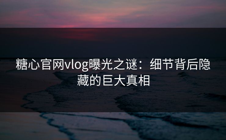 糖心官网vlog曝光之谜：细节背后隐藏的巨大真相