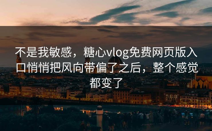 不是我敏感，糖心vlog免费网页版入口悄悄把风向带偏了之后，整个感觉都变了