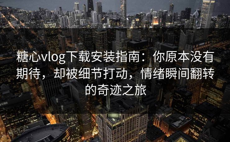 糖心vlog下载安装指南：你原本没有期待，却被细节打动，情绪瞬间翻转的奇迹之旅