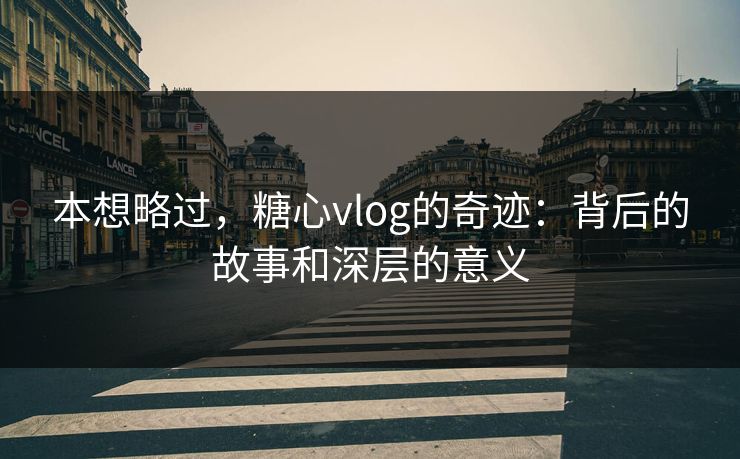 本想略过，糖心vlog的奇迹：背后的故事和深层的意义