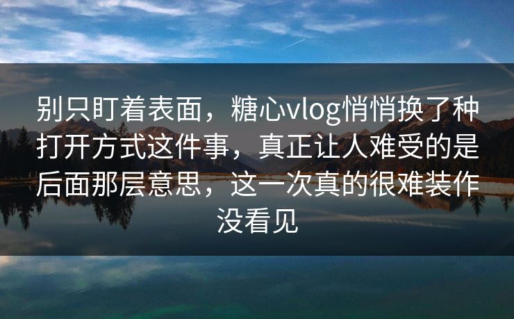 别只盯着表面，糖心vlog悄悄换了种打开方式这件事，真正让人难受的是后面那层意思，这一次真的很难装作没看见