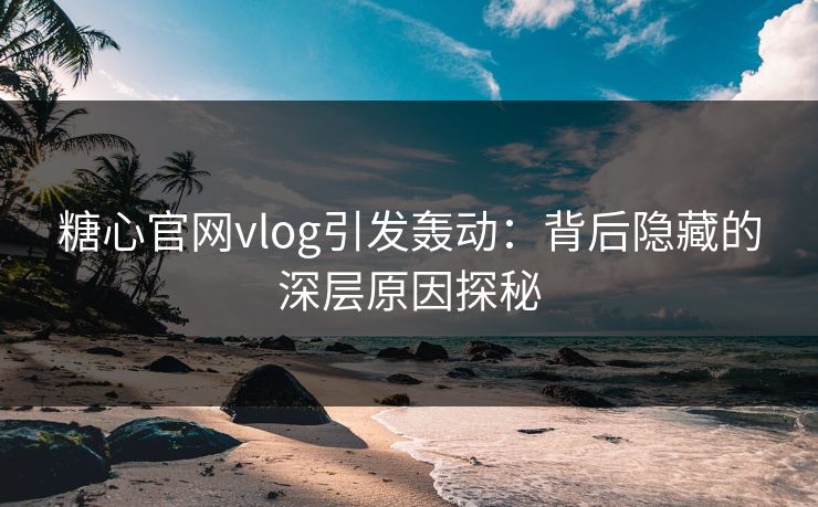糖心官网vlog引发轰动：背后隐藏的深层原因探秘