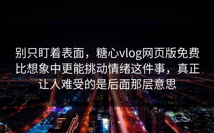 别只盯着表面，糖心vlog网页版免费比想象中更能挑动情绪这件事，真正让人难受的是后面那层意思