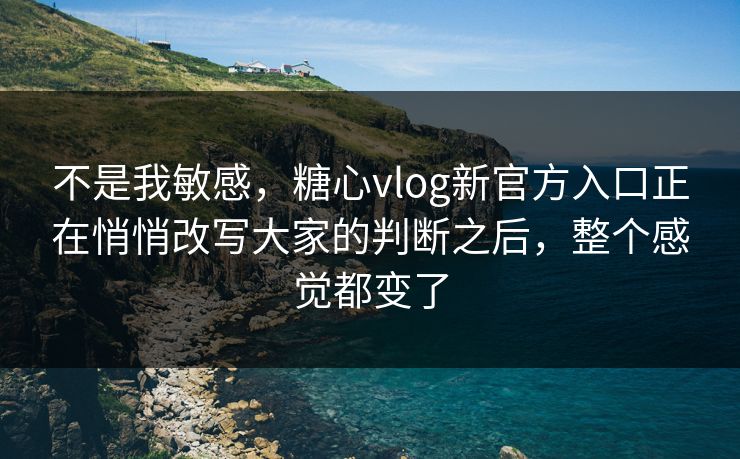 不是我敏感，糖心vlog新官方入口正在悄悄改写大家的判断之后，整个感觉都变了